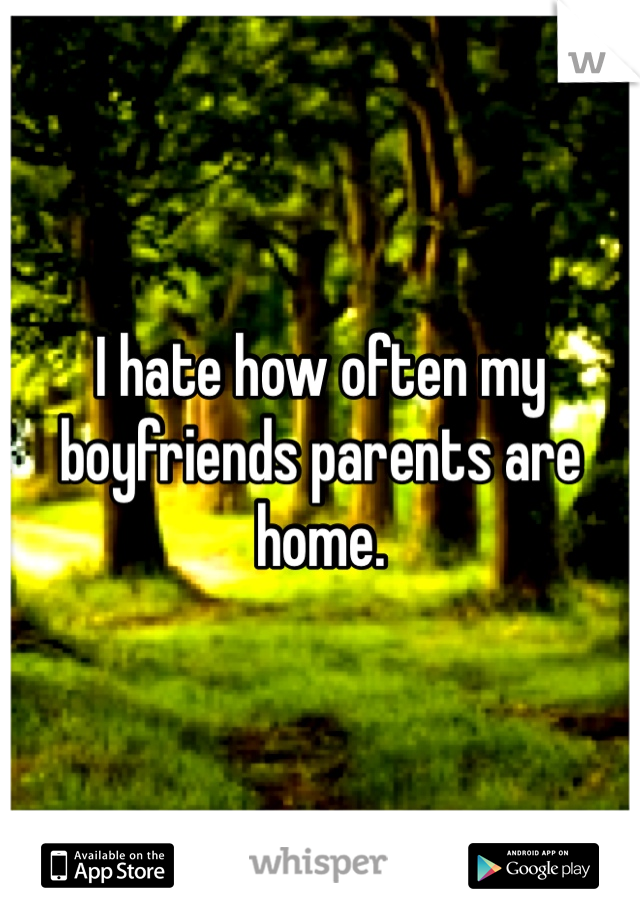 I hate how often my boyfriends parents are home. 