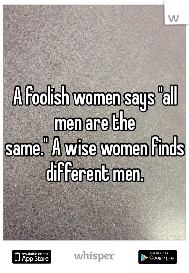 A foolish women says "all men are the 
same." A wise women finds different men.
