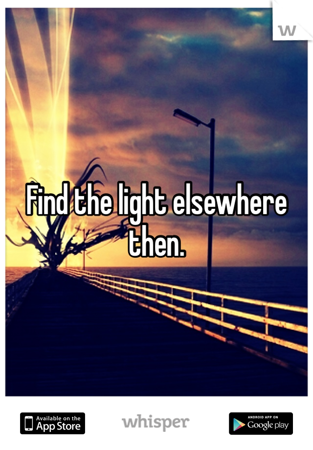 Find the light elsewhere then. 