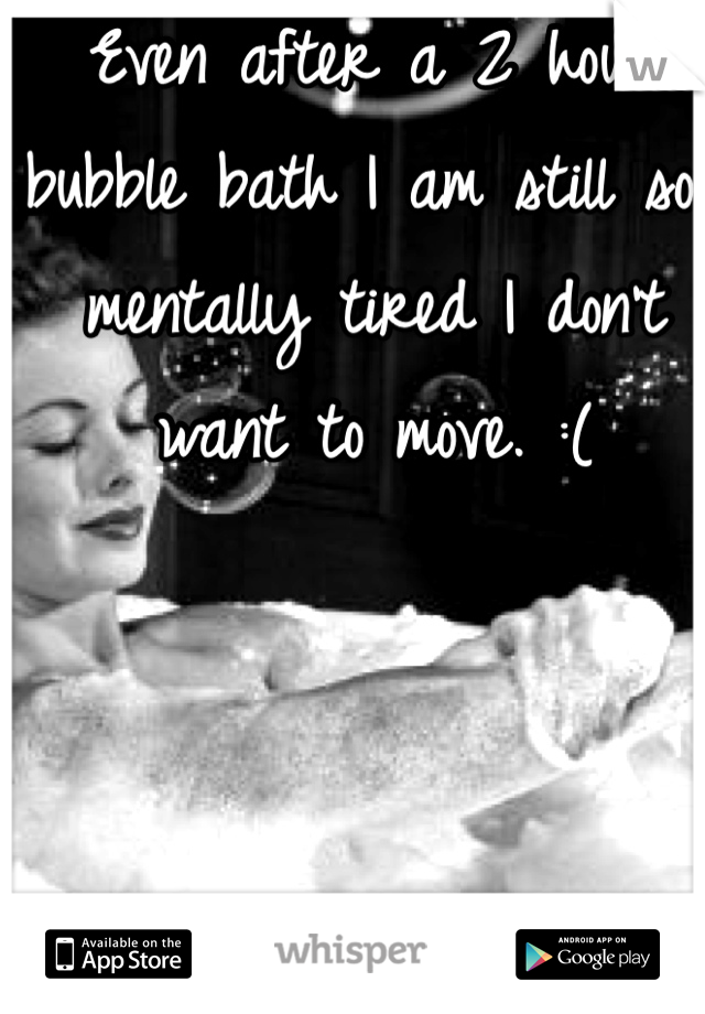Even after a 2 hour bubble bath I am still so mentally tired I don't want to move. :(
