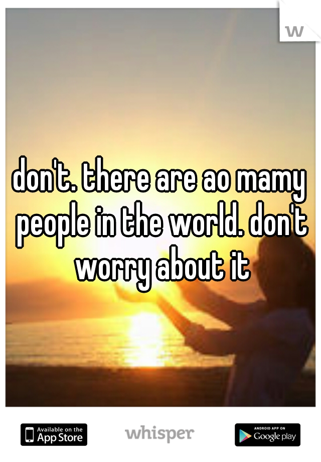 don't. there are ao mamy people in the world. don't worry about it
