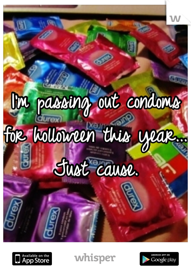 I'm passing out condoms for holloween this year... Just cause. 