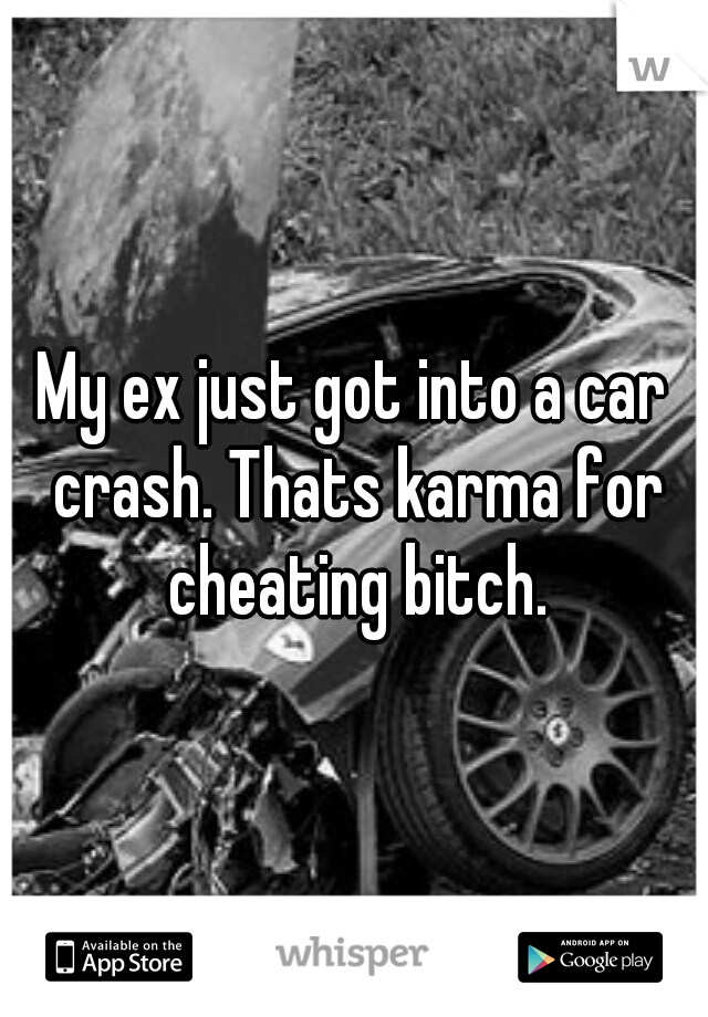 My ex just got into a car crash. Thats karma for cheating bitch.