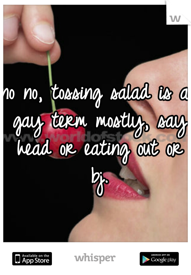 no no, tossing salad is a gay term mostly, say head or eating out or bj.
