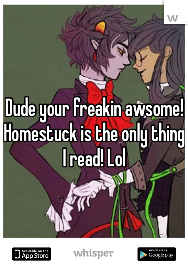 Dude your freakin awsome! Homestuck is the only thing I read! Lol