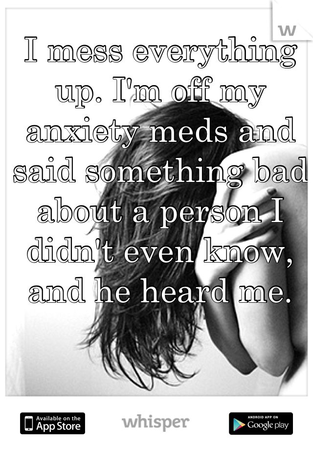 I mess everything up. I'm off my anxiety meds and said something bad about a person I didn't even know, and he heard me.