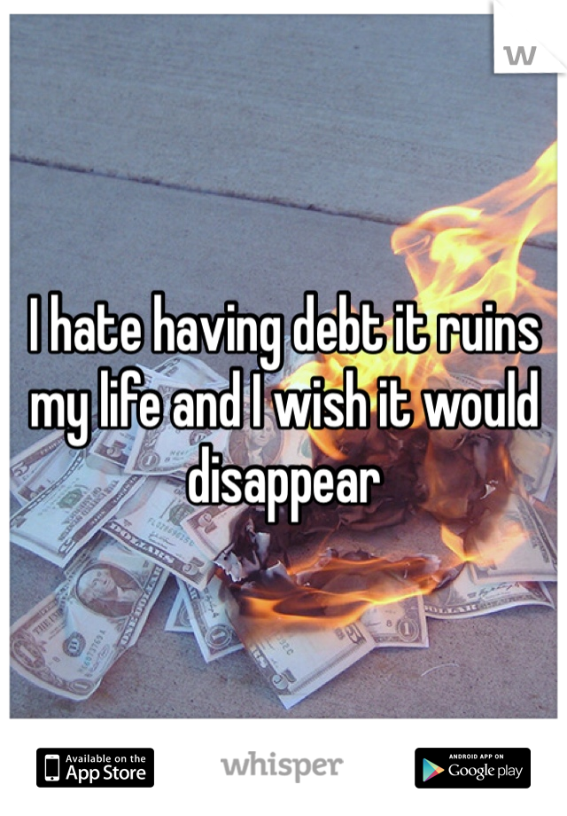 I hate having debt it ruins my life and I wish it would disappear