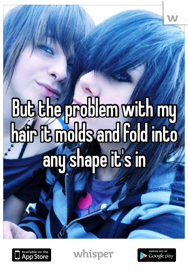 But the problem with my hair it molds and fold into any shape it's in