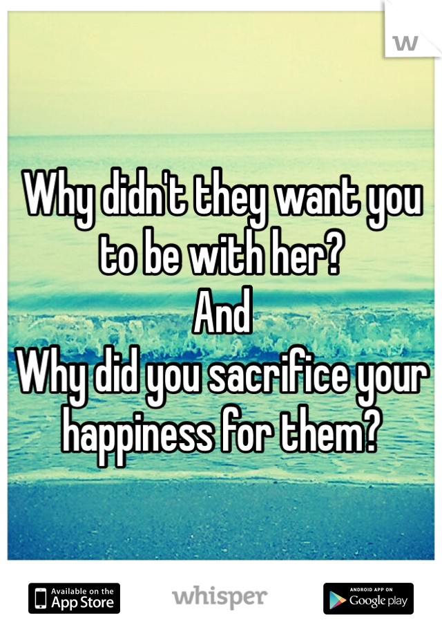 Why didn't they want you to be with her?
And
Why did you sacrifice your happiness for them? 