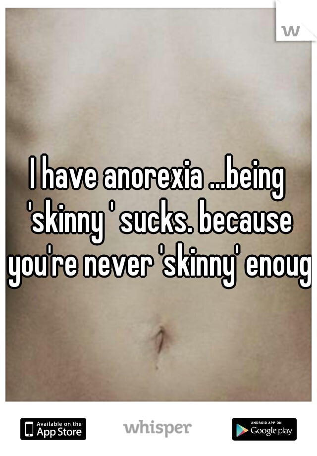 I have anorexia ...being 'skinny ' sucks. because you're never 'skinny' enough