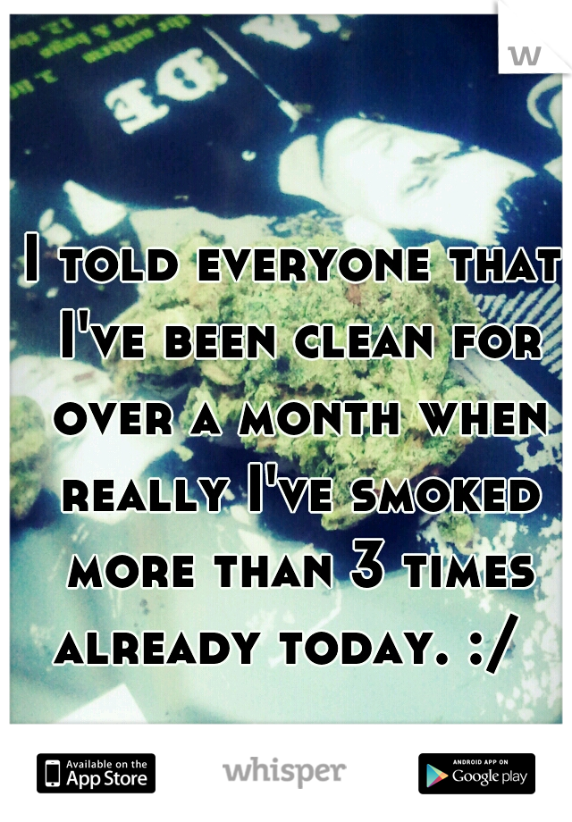 I told everyone that I've been clean for over a month when really I've smoked more than 3 times already today. :/
