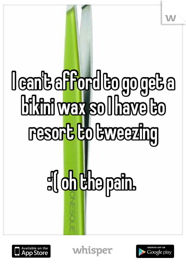 I can't afford to go get a bikini wax so I have to resort to tweezing 

:'( oh the pain. 