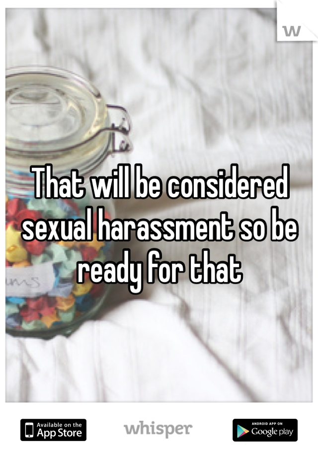 That will be considered sexual harassment so be ready for that
