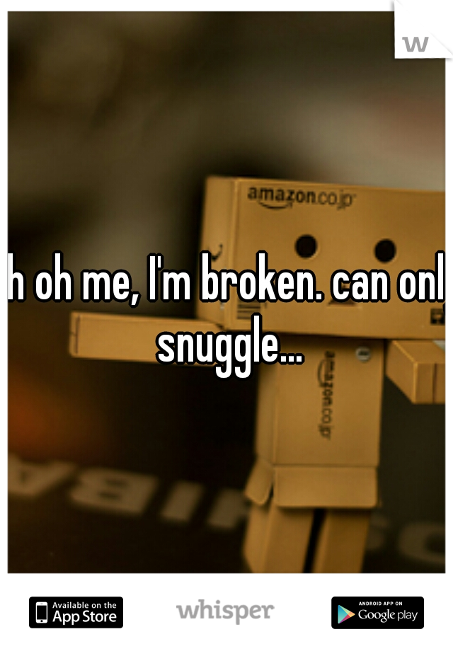 oh oh me, I'm broken. can only snuggle...