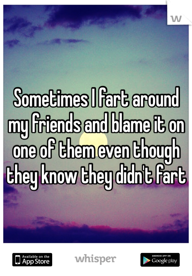 Sometimes I fart around my friends and blame it on one of them even though they know they didn't fart