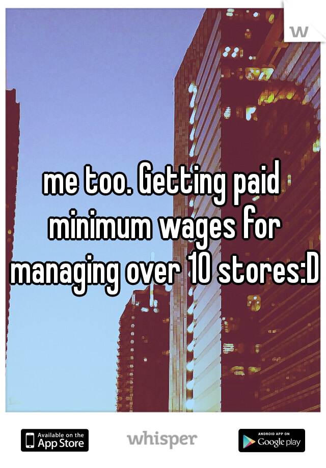 me too. Getting paid minimum wages for managing over 10 stores:D