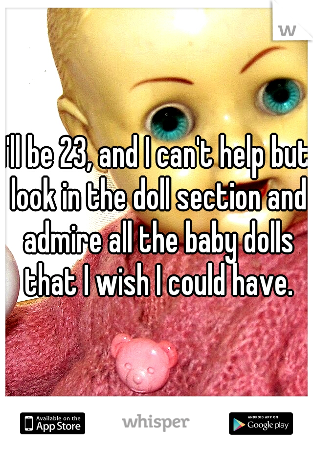 I'll be 23, and I can't help but look in the doll section and admire all the baby dolls that I wish I could have.