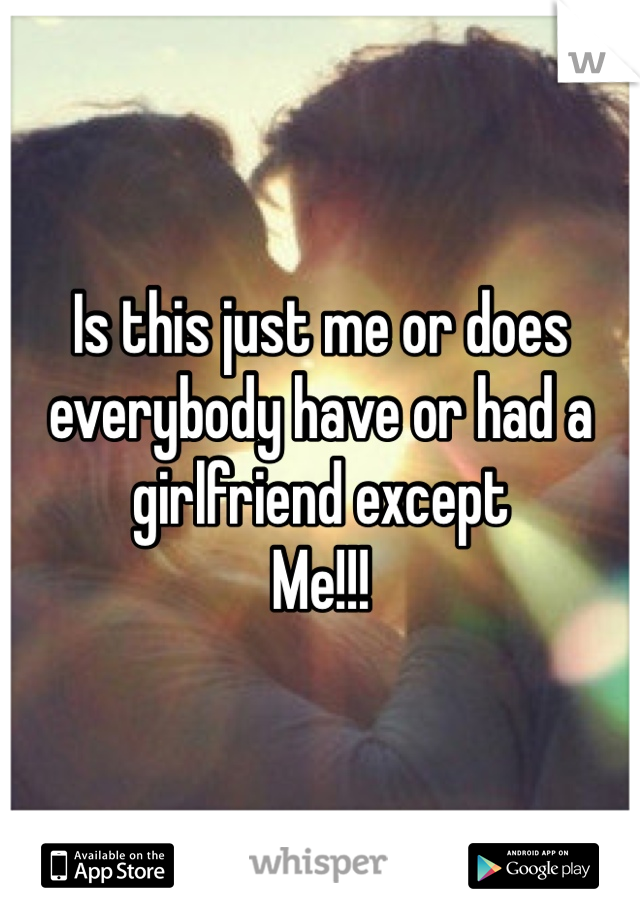 Is this just me or does everybody have or had a girlfriend except 
Me!!!