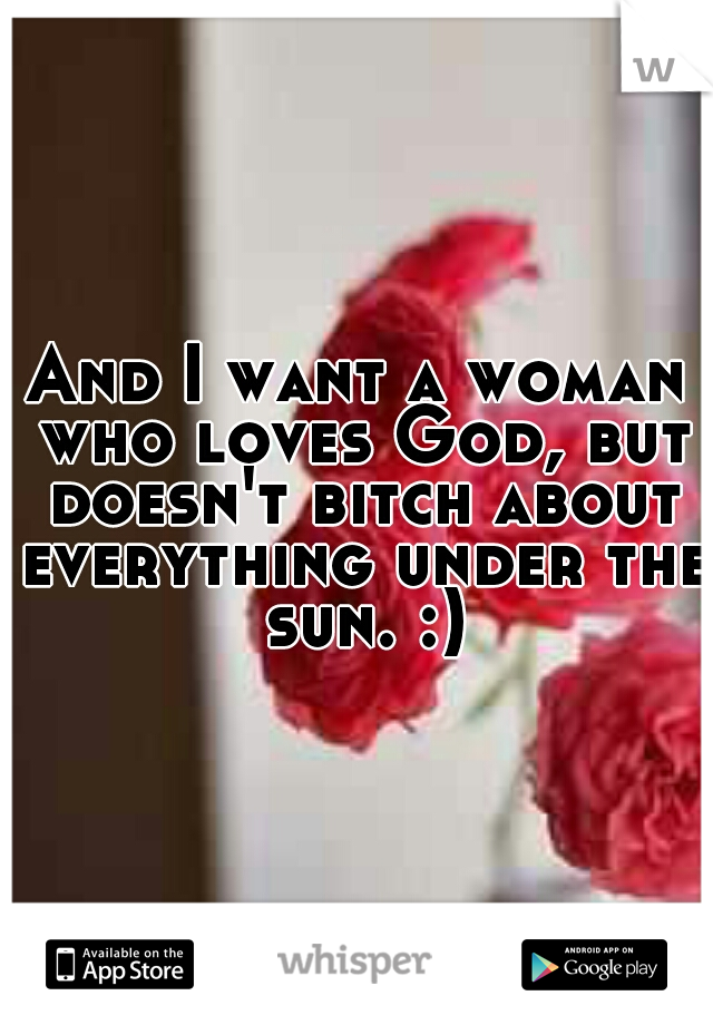 And I want a woman who loves God, but doesn't bitch about everything under the sun. :)
