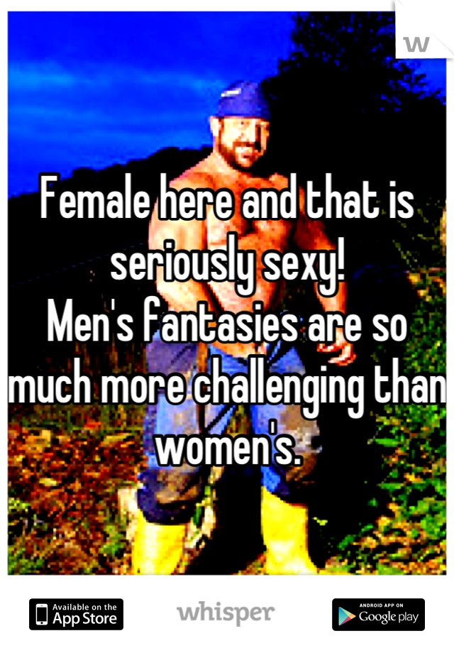 Female here and that is seriously sexy! 
Men's fantasies are so much more challenging than women's.
