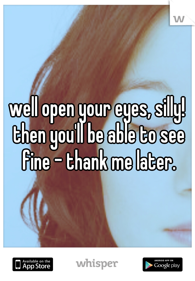 well open your eyes, silly! then you'll be able to see fine - thank me later.