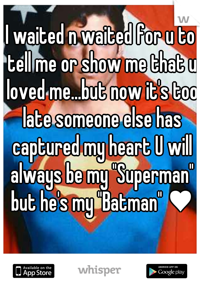 I waited n waited for u to tell me or show me that u loved me...but now it's too late someone else has captured my heart U will always be my "Superman" but he's my "Batman" ♥