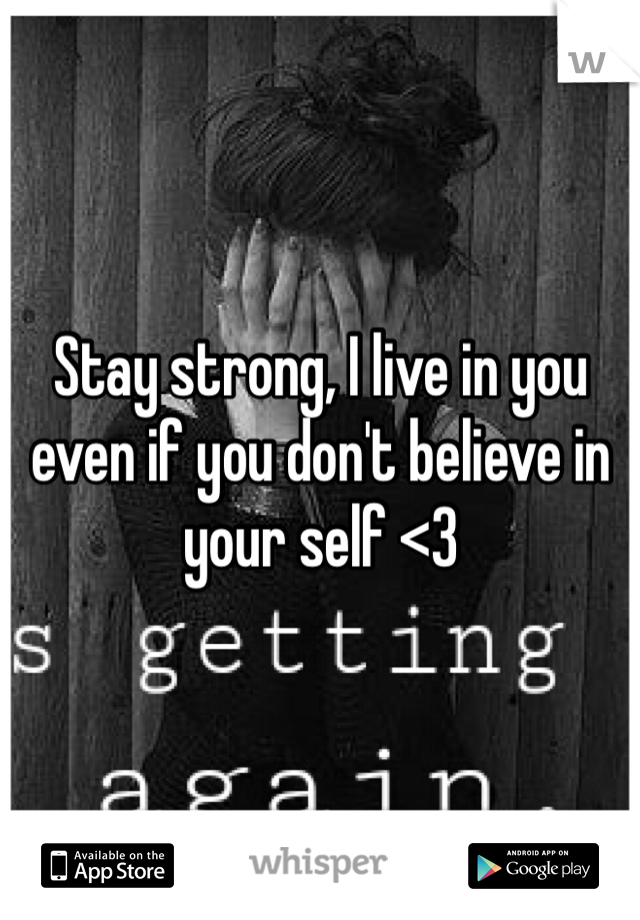 Stay strong, I live in you even if you don't believe in your self <3 