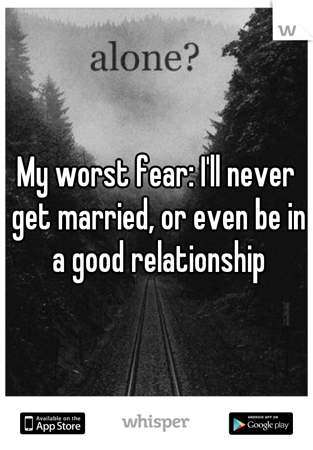 My worst fear: I'll never get married, or even be in a good relationship