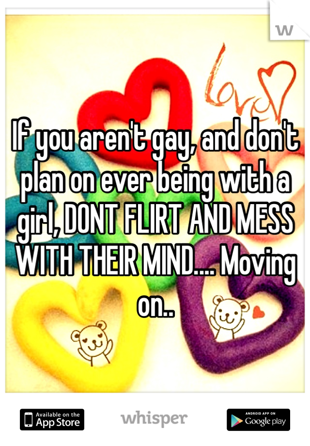If you aren't gay, and don't plan on ever being with a girl, DONT FLIRT AND MESS WITH THEIR MIND.... Moving on..