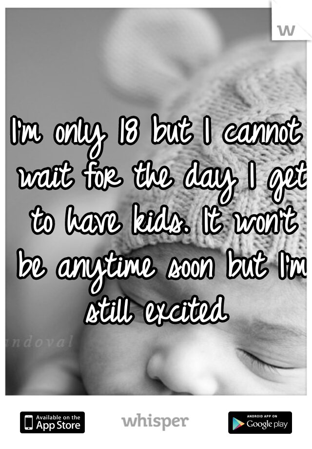 I'm only 18 but I cannot wait for the day I get to have kids. It won't be anytime soon but I'm still excited 