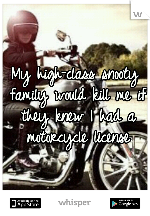 My high-class snooty family would kill me if they knew I had a motorcycle license
