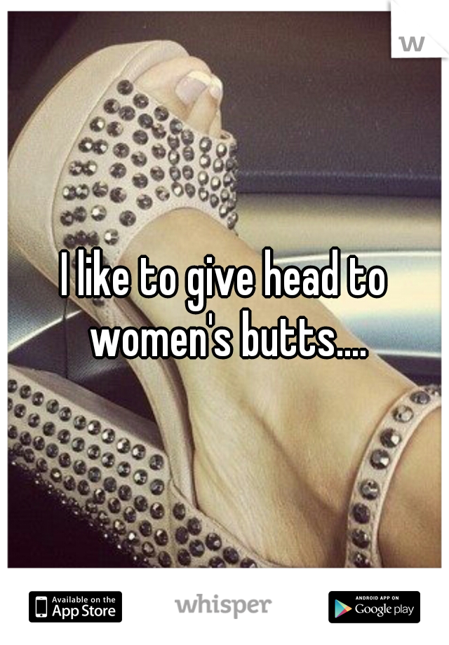 I like to give head to women's butts....