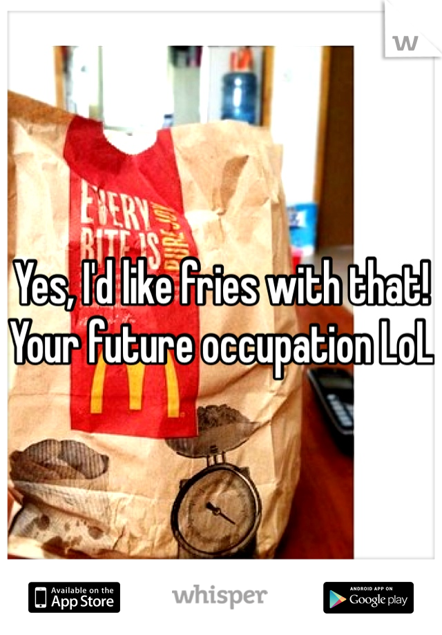 Yes, I'd like fries with that! 
Your future occupation LoL 