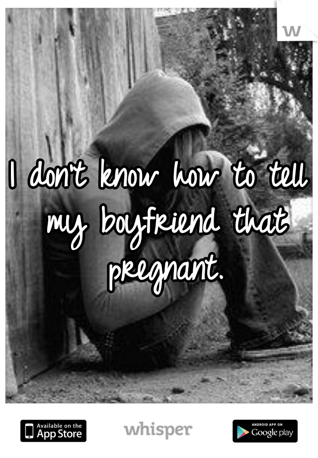 I don't know how to tell my boyfriend that pregnant.