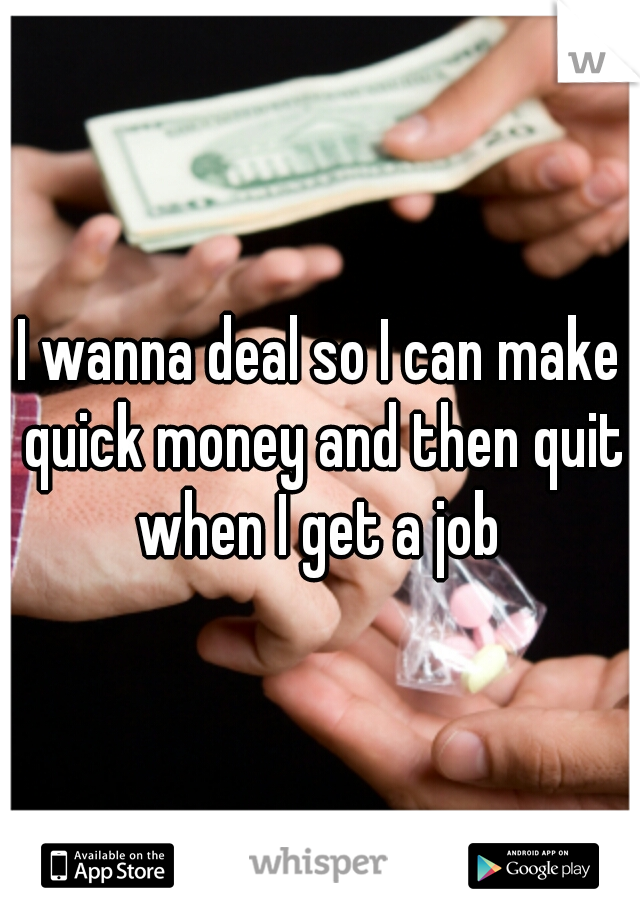 I wanna deal so I can make quick money and then quit when I get a job 