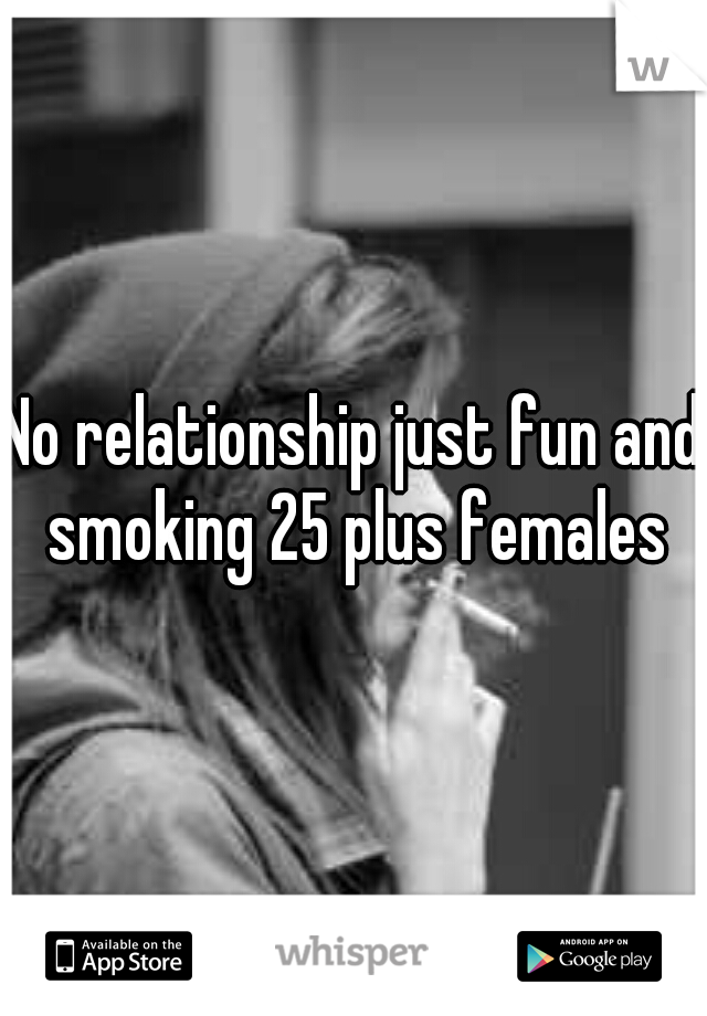 No relationship just fun and smoking 25 plus females