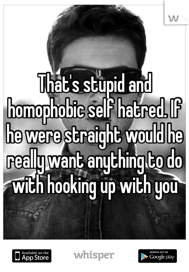 That's stupid and homophobic self hatred. If he were straight would he really want anything to do with hooking up with you