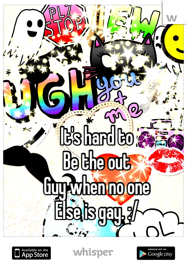 It's hard to
Be the out
Guy when no one 
Else is gay. :/
