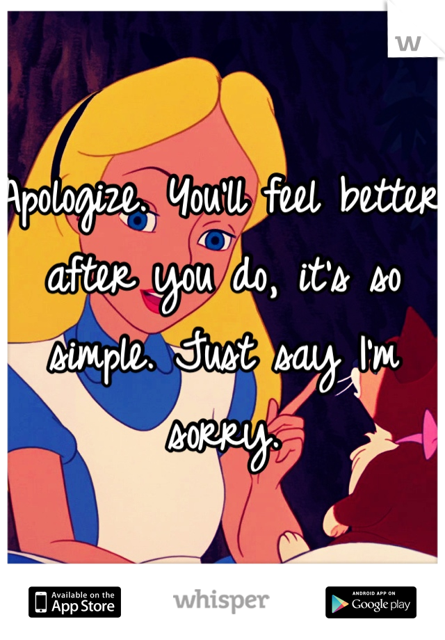 Apologize. You'll feel better after you do, it's so simple. Just say I'm sorry.