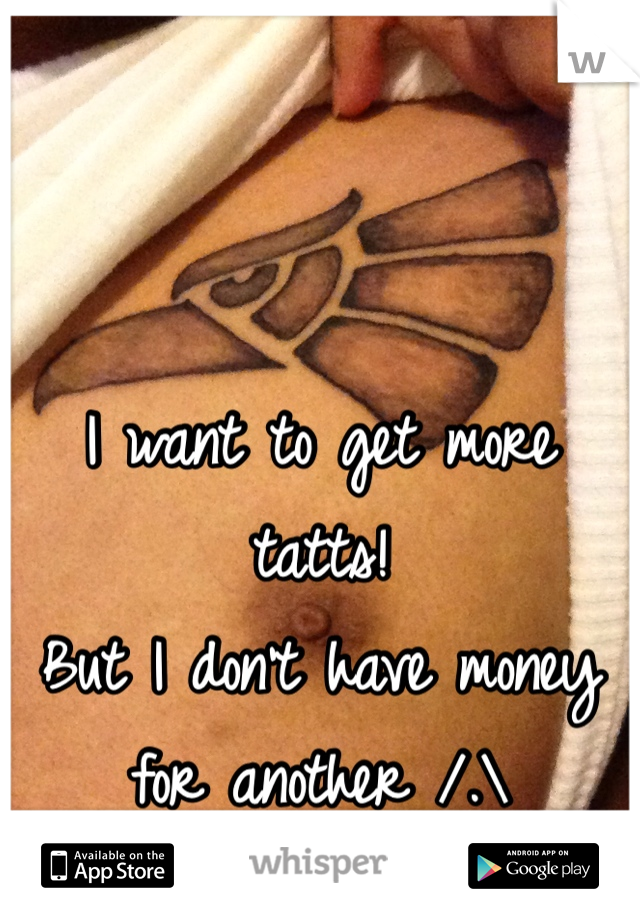 I want to get more tatts!
But I don't have money for another /.\