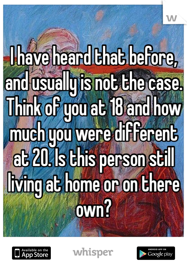 I have heard that before, and usually is not the case. Think of you at 18 and how much you were different at 20. Is this person still living at home or on there own?  