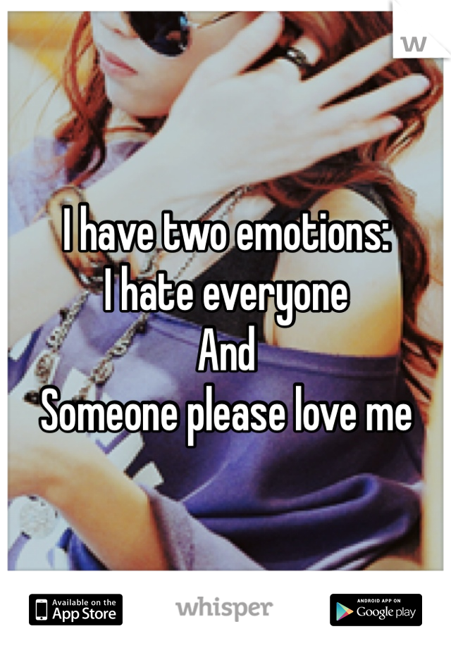 I have two emotions: 
I hate everyone 
And 
Someone please love me 