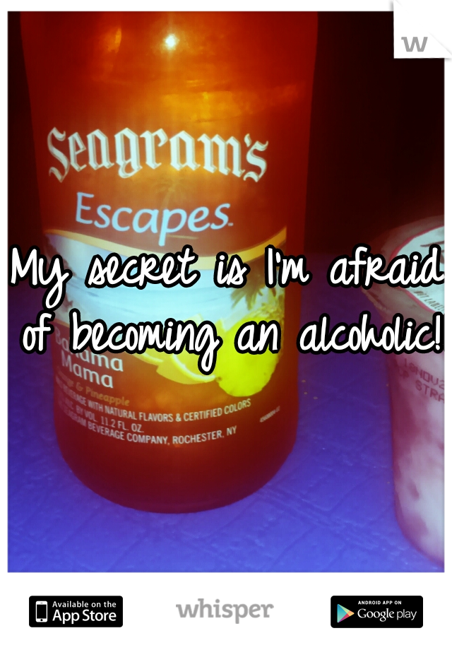 My secret is I'm afraid of becoming an alcoholic!!!
