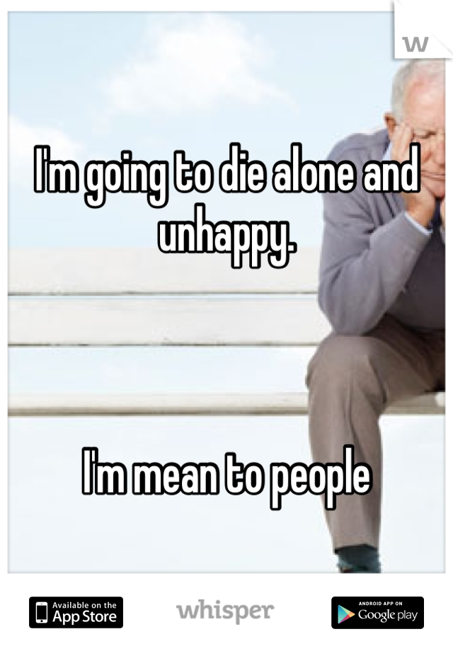 I'm going to die alone and unhappy.



I'm mean to people