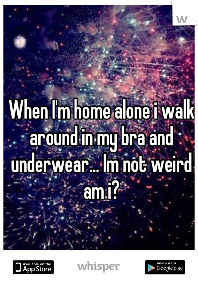 When I'm home alone i walk around in my bra and underwear... Im not weird am i?