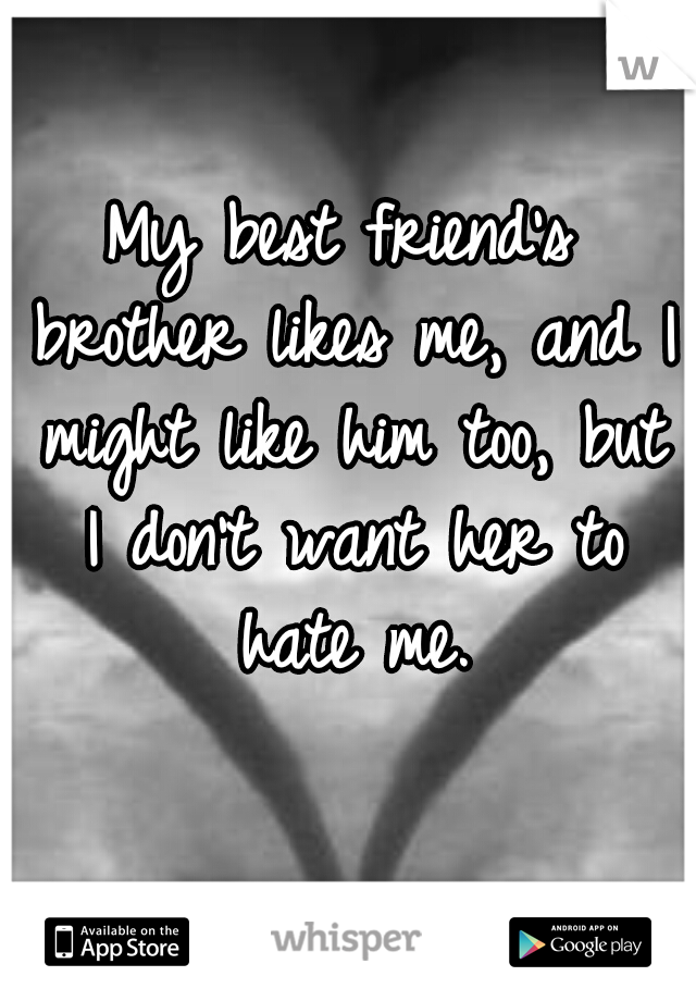 My best friend's brother likes me, and I might like him too, but I don't want her to hate me.