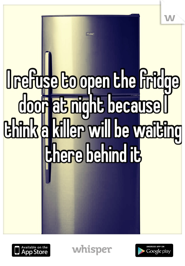I refuse to open the fridge door at night because I think a killer will be waiting there behind it 