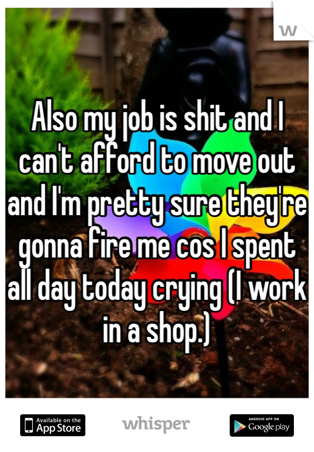 Also my job is shit and I can't afford to move out and I'm pretty sure they're gonna fire me cos I spent all day today crying (I work in a shop.)