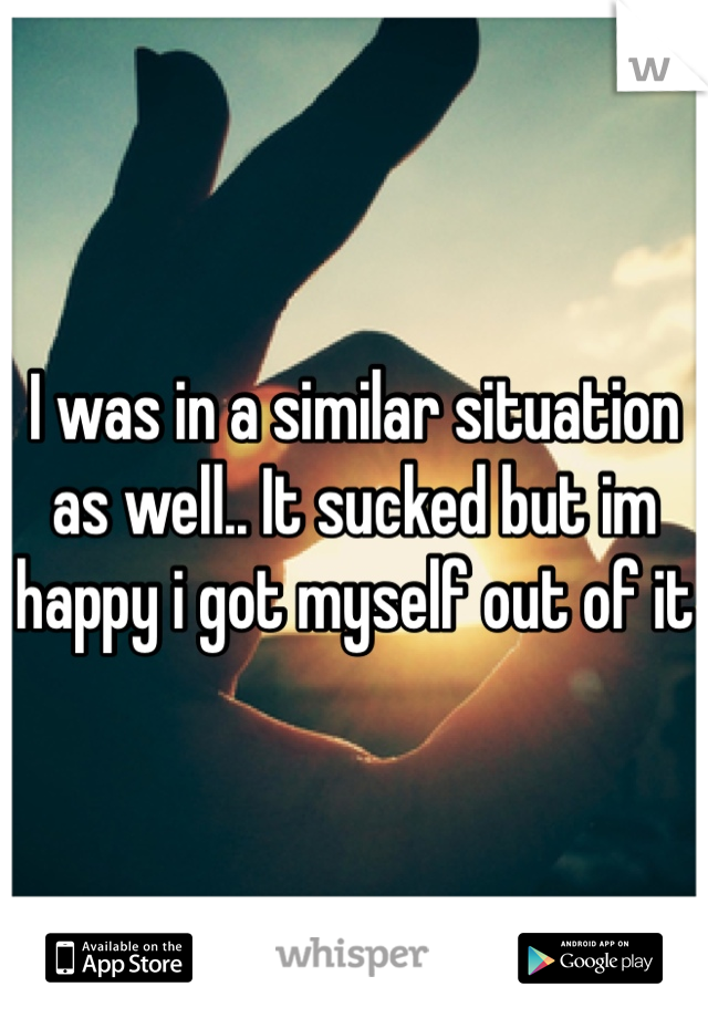 I was in a similar situation as well.. It sucked but im happy i got myself out of it 