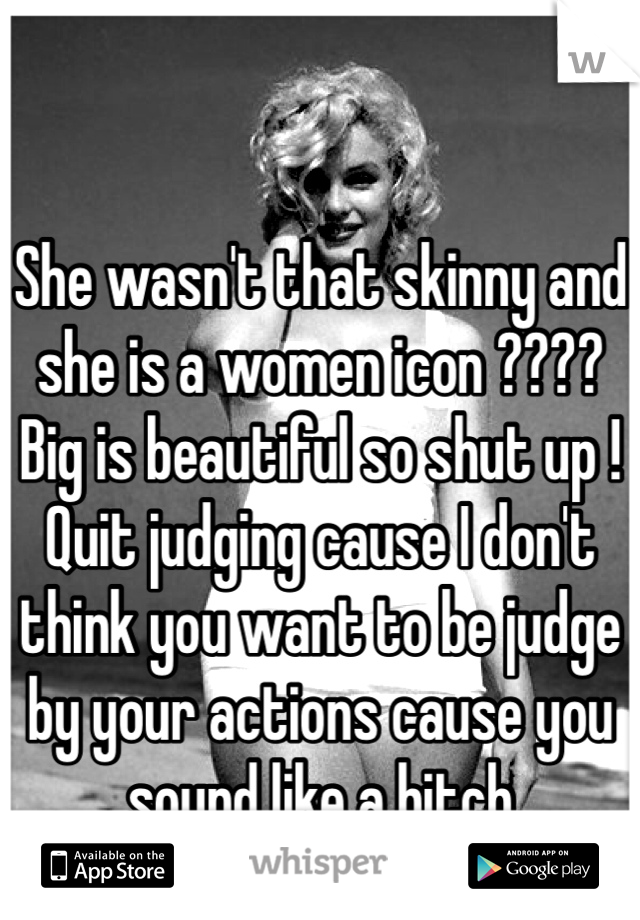 She wasn't that skinny and she is a women icon ???? Big is beautiful so shut up ! Quit judging cause I don't think you want to be judge by your actions cause you sound like a bitch